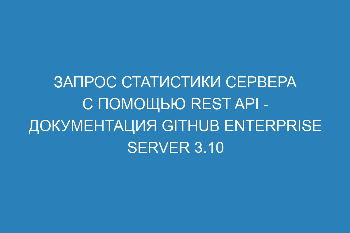 Запрос статистики сервера с помощью REST API - документация GitHub Enterprise Server 3.10