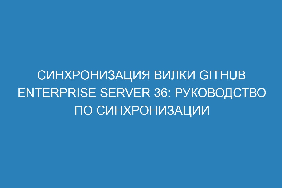 Синхронизация вилки GitHub Enterprise Server 36: руководство по синхронизации