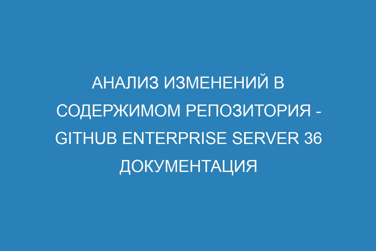 Анализ изменений в содержимом репозитория - GitHub Enterprise Server 36 Документация