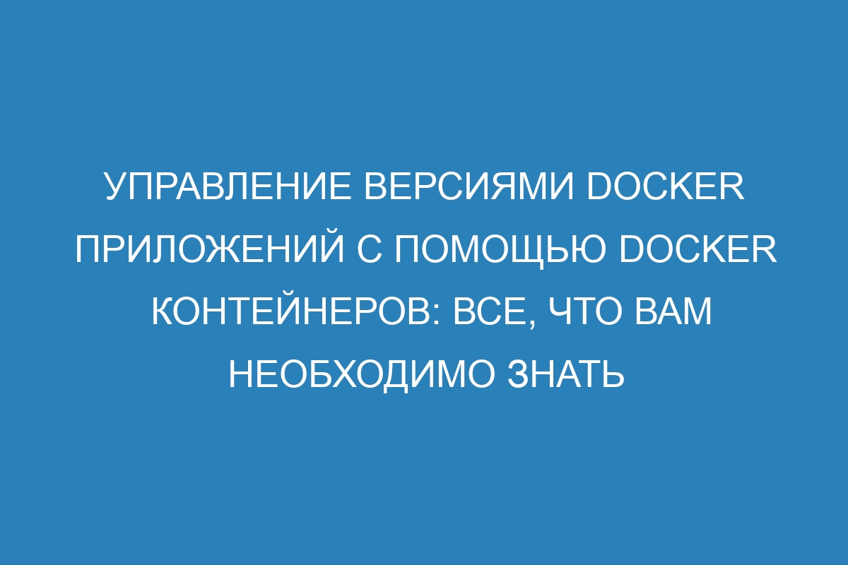 Управление версиями Docker приложений с помощью Docker контейнеров: все, что вам необходимо знать