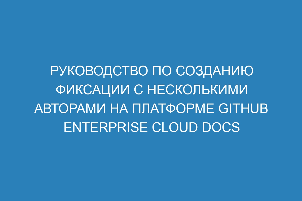 Руководство по созданию фиксации с несколькими авторами на платформе GitHub Enterprise Cloud Docs