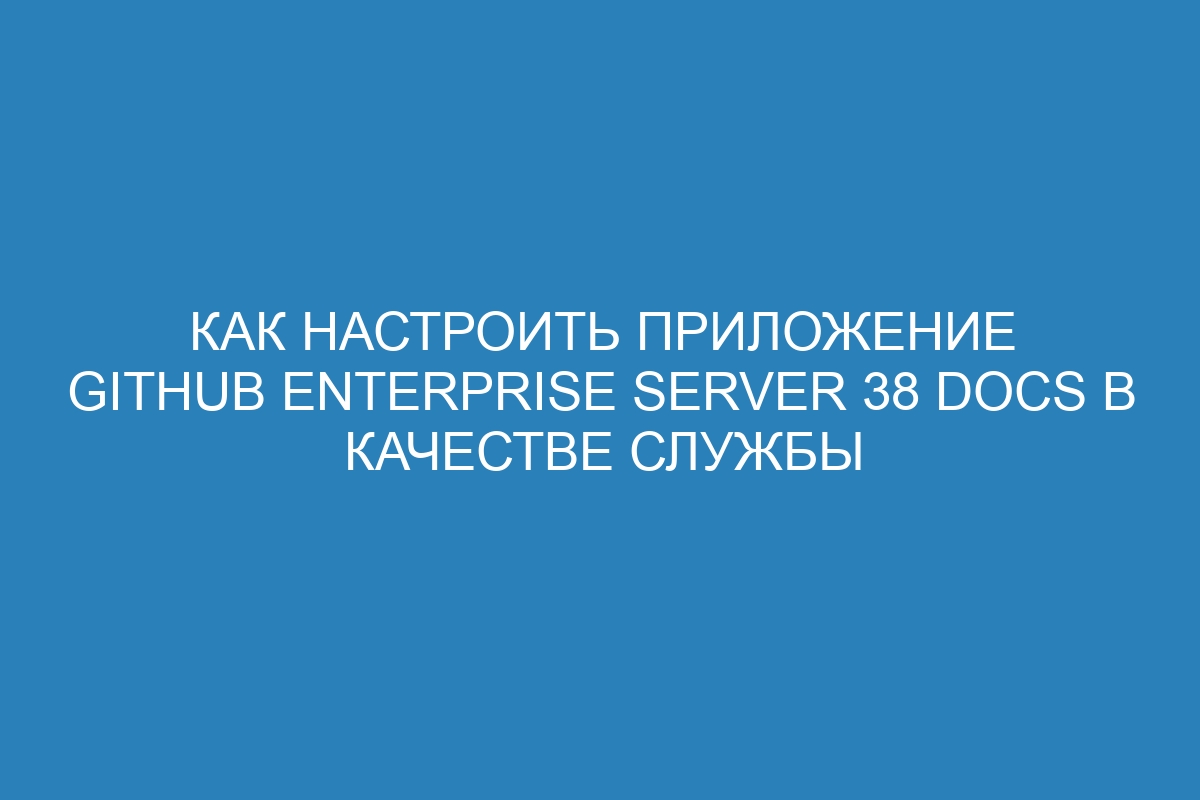 Как настроить приложение GitHub Enterprise Server 38 Docs в качестве службы