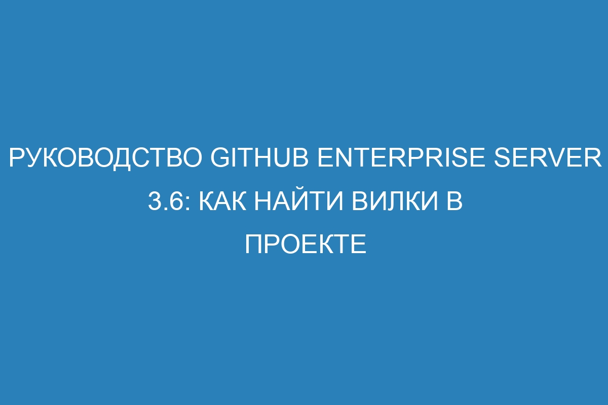 Руководство GitHub Enterprise Server 3.6: Как найти вилки в проекте