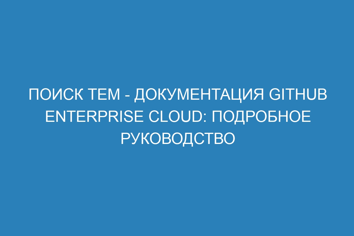 Поиск тем - Документация GitHub Enterprise Cloud: подробное руководство