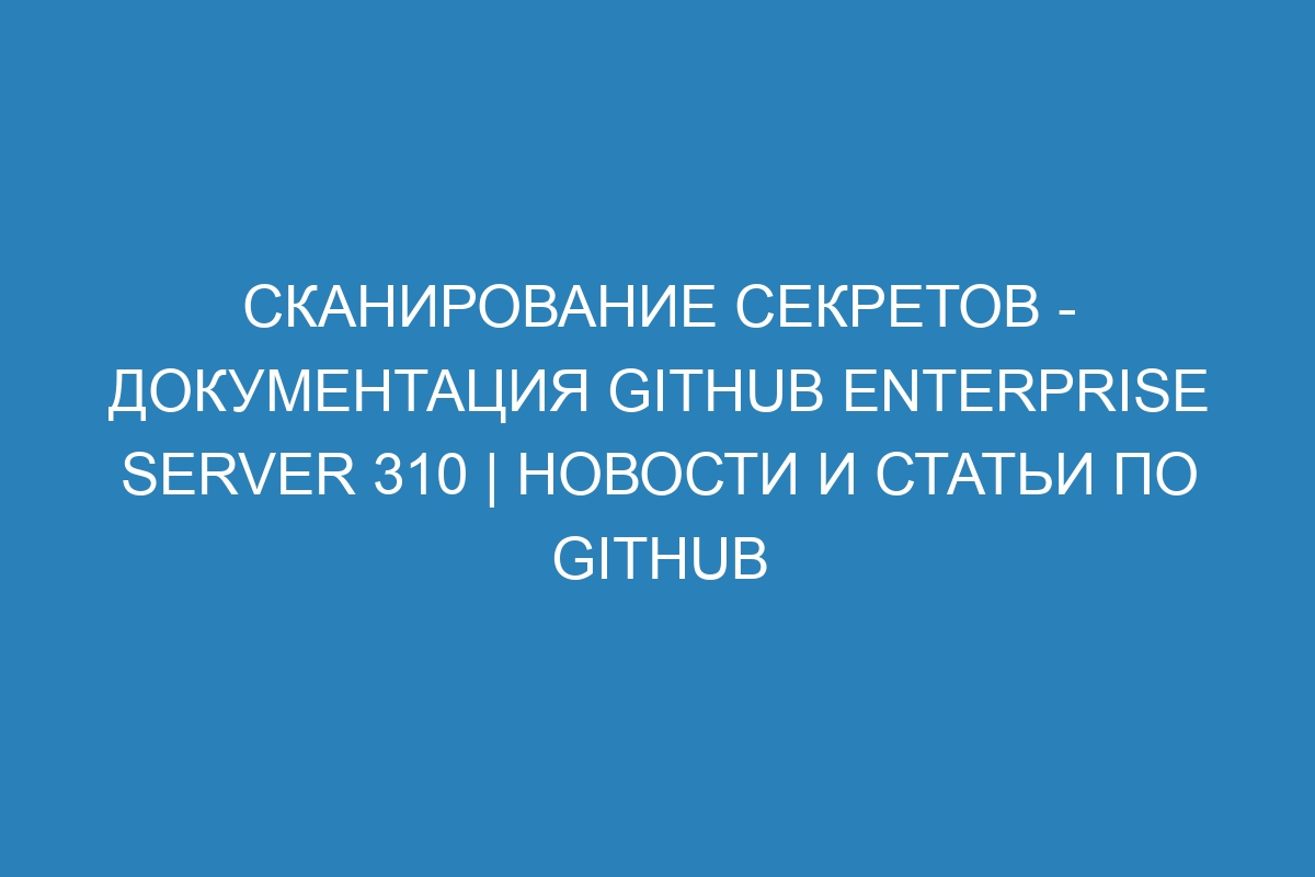 Сканирование секретов - документация GitHub Enterprise Server 310 | Новости и статьи по GitHub