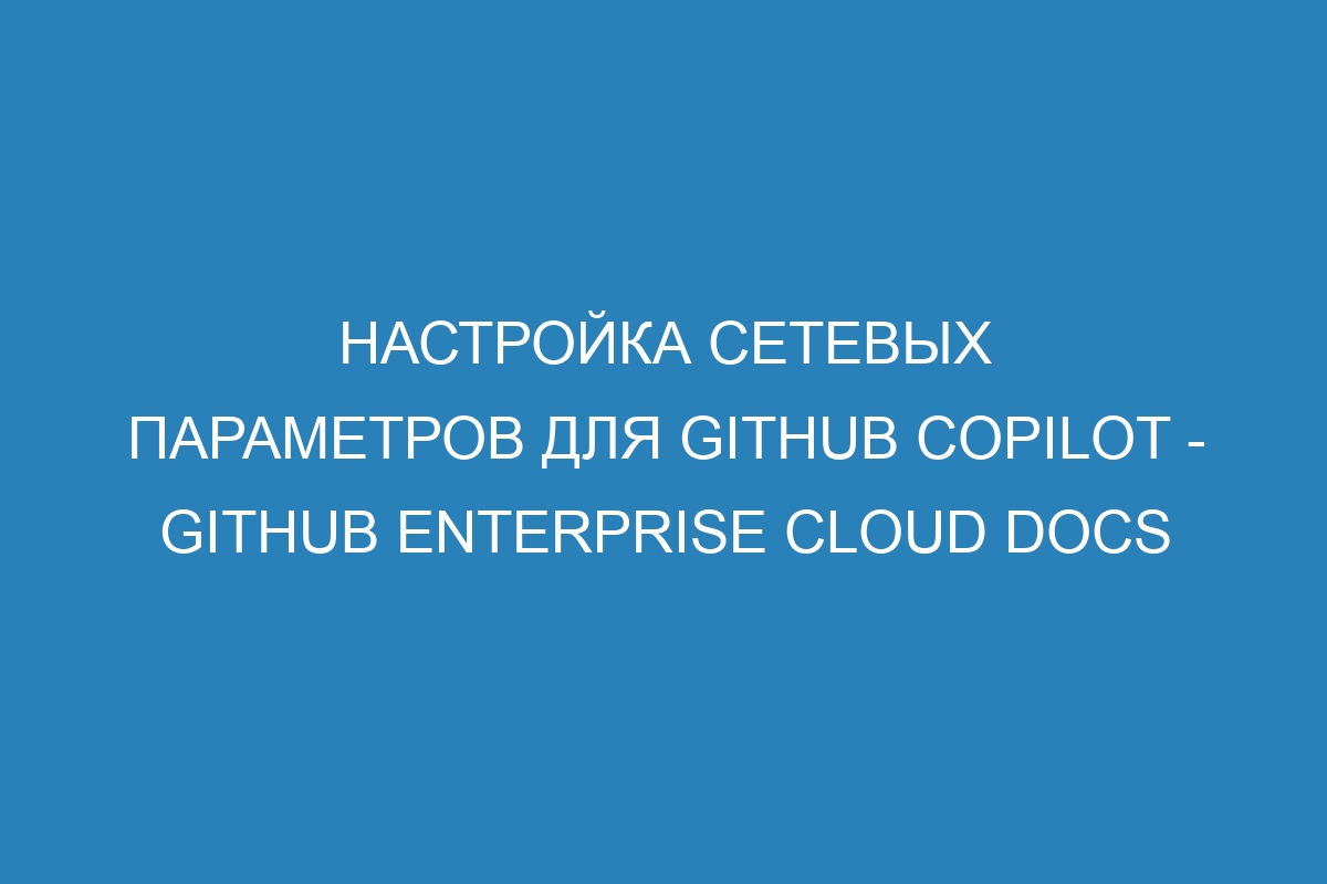 Настройка сетевых параметров для GitHub Copilot - GitHub Enterprise Cloud Docs