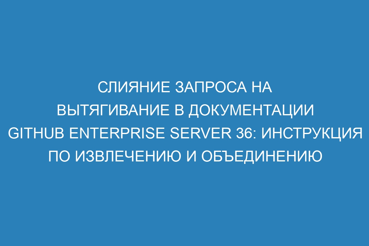 Слияние запроса на вытягивание в документации GitHub Enterprise Server 36: инструкция по извлечению и объединению изменений