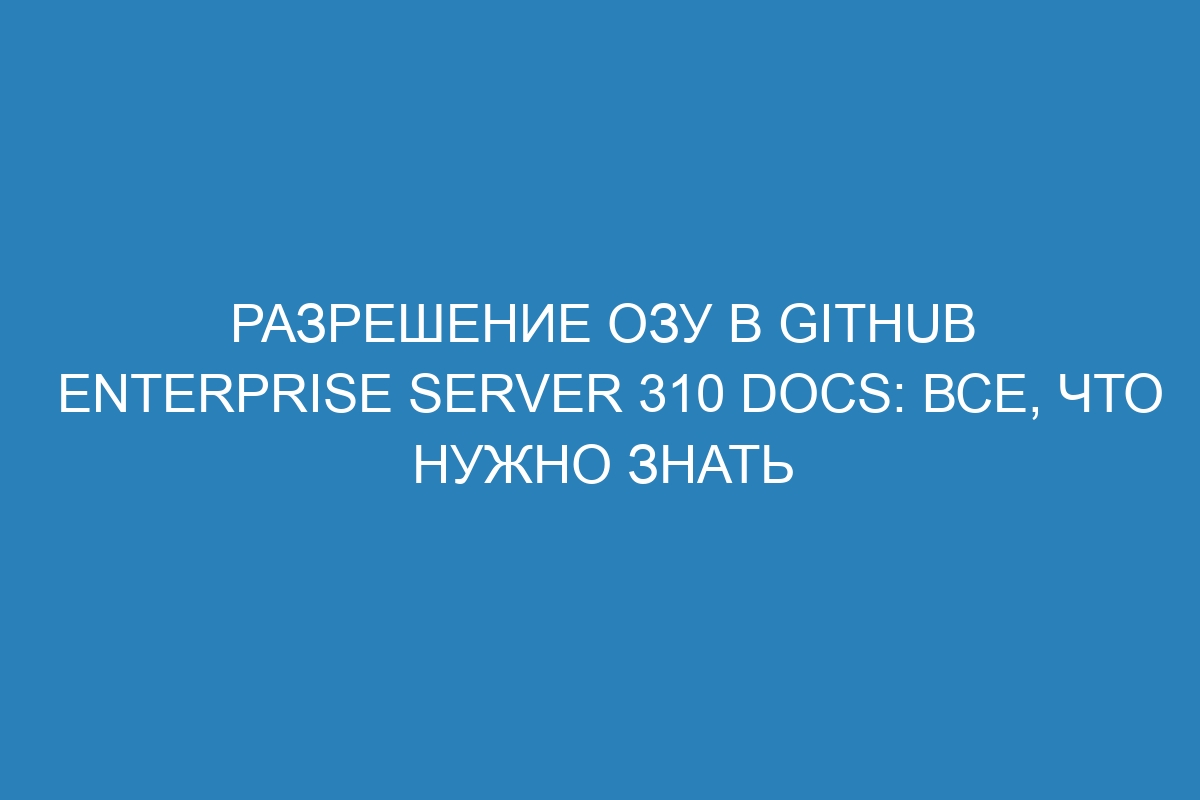 Разрешение ОЗУ в GitHub Enterprise Server 310 Docs: все, что нужно знать