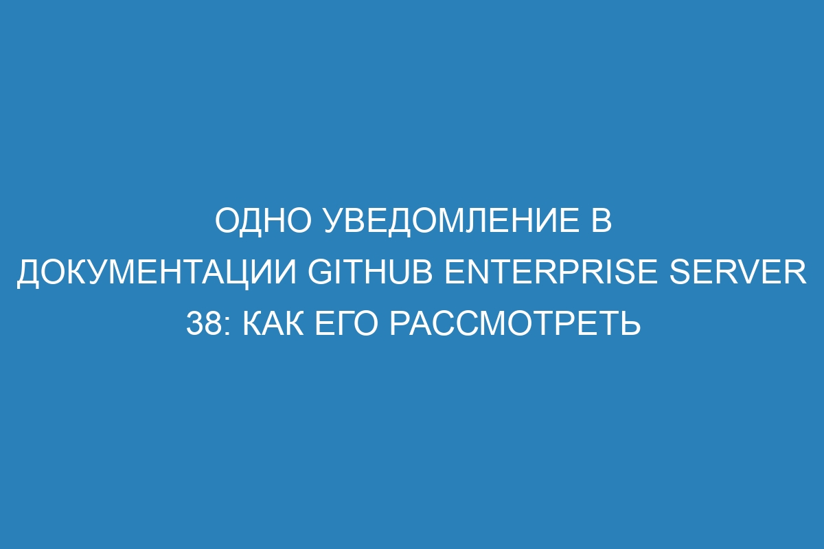 Одно уведомление в документации GitHub Enterprise Server 38: как его рассмотреть