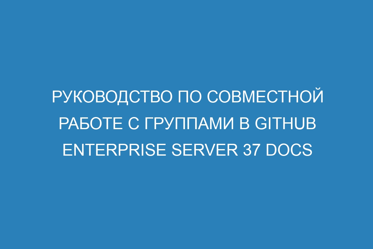 Руководство по совместной работе с группами в GitHub Enterprise Server 37 Docs