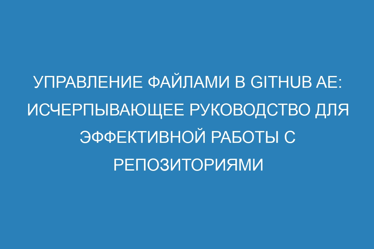 Управление файлами в GitHub AE: исчерпывающее руководство для эффективной работы с репозиториями