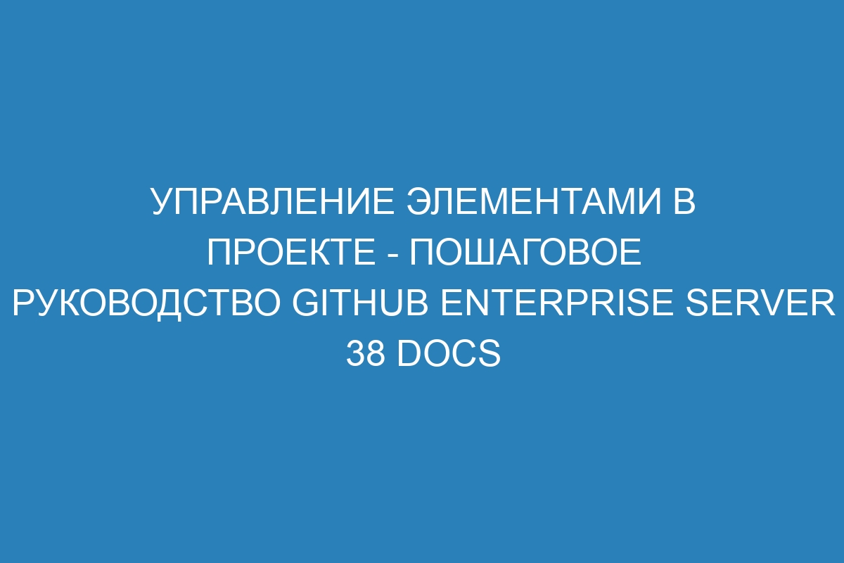 Управление элементами в проекте - пошаговое руководство GitHub Enterprise Server 38 Docs