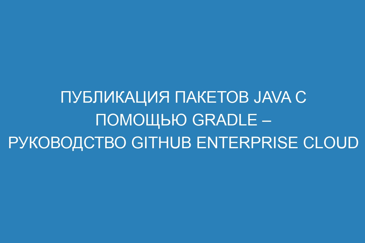 Публикация пакетов Java с помощью Gradle – Руководство GitHub Enterprise Cloud