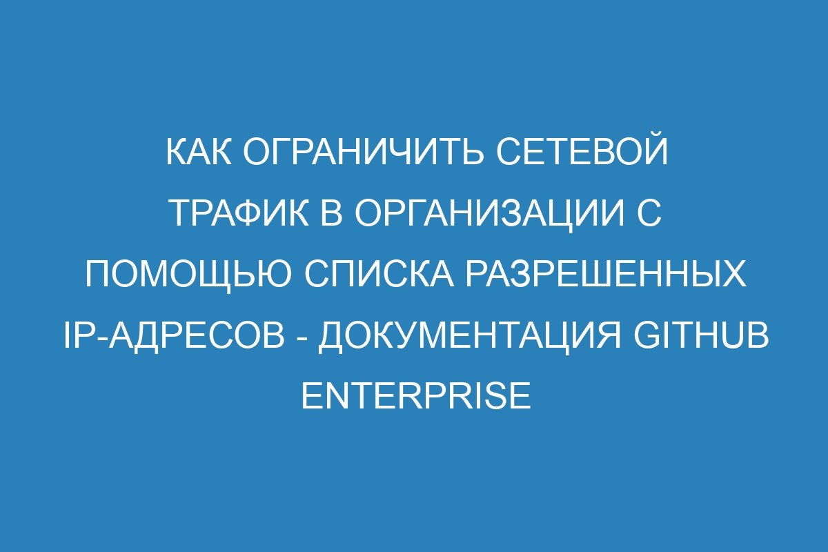 Как ограничить сетевой трафик в организации с помощью списка разрешенных IP-адресов - документация GitHub Enterprise Cloud