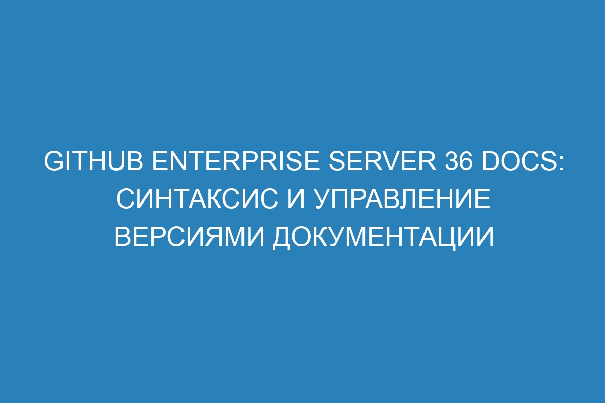 GitHub Enterprise Server 36 Docs: синтаксис и управление версиями документации