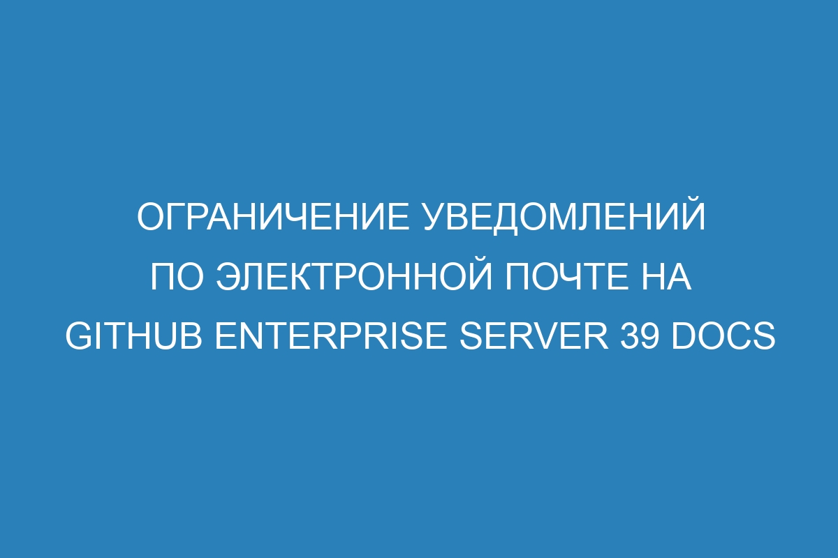 Ограничение уведомлений по электронной почте на GitHub Enterprise Server 39 Docs