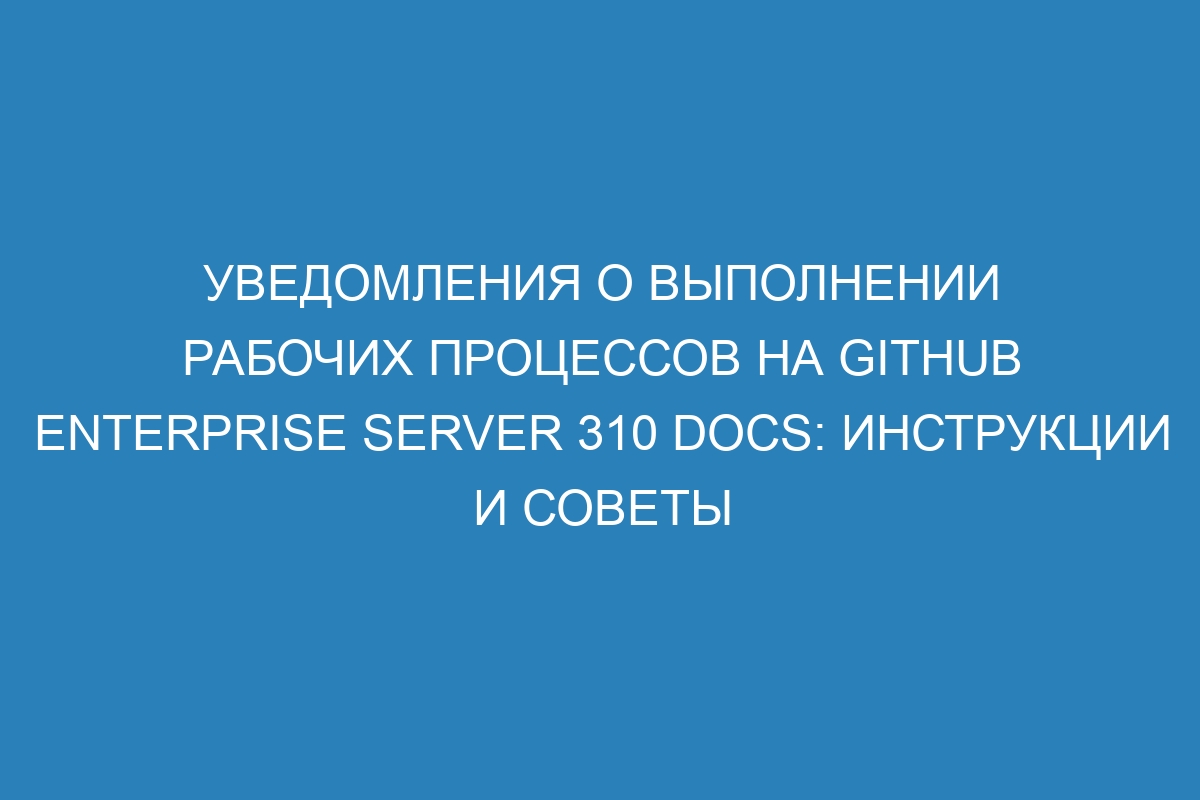 Уведомления о выполнении рабочих процессов на GitHub Enterprise Server 310 Docs: инструкции и советы