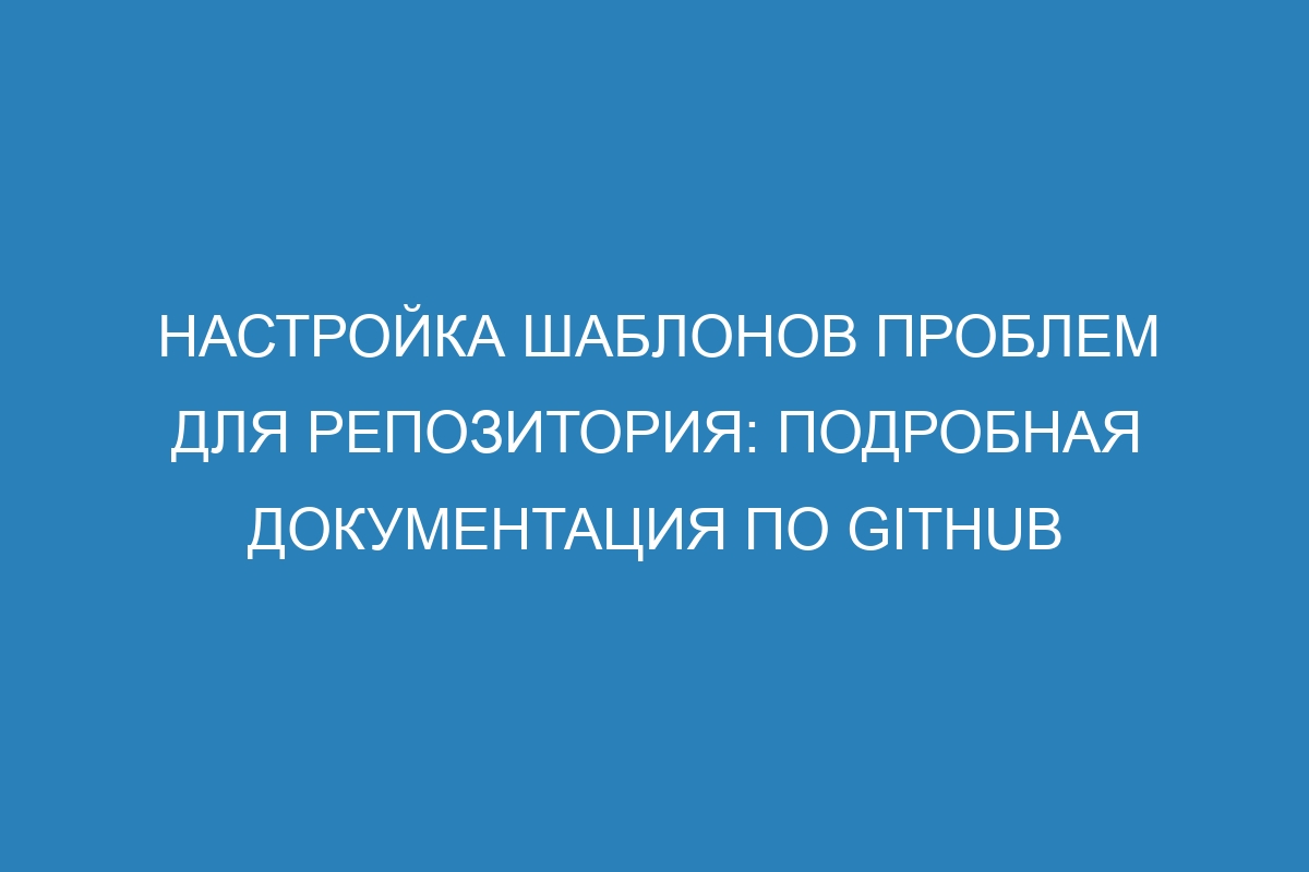 Настройка шаблонов проблем для репозитория: подробная документация по GitHub