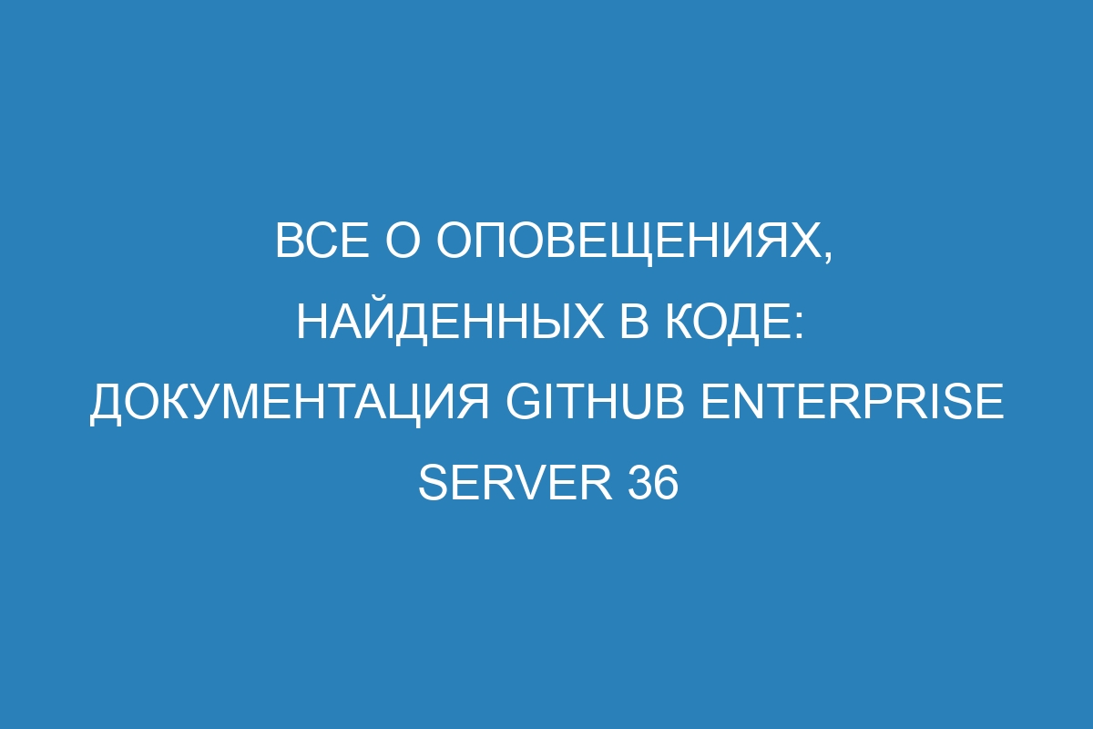 Все о оповещениях, найденных в коде: документация GitHub Enterprise Server 36