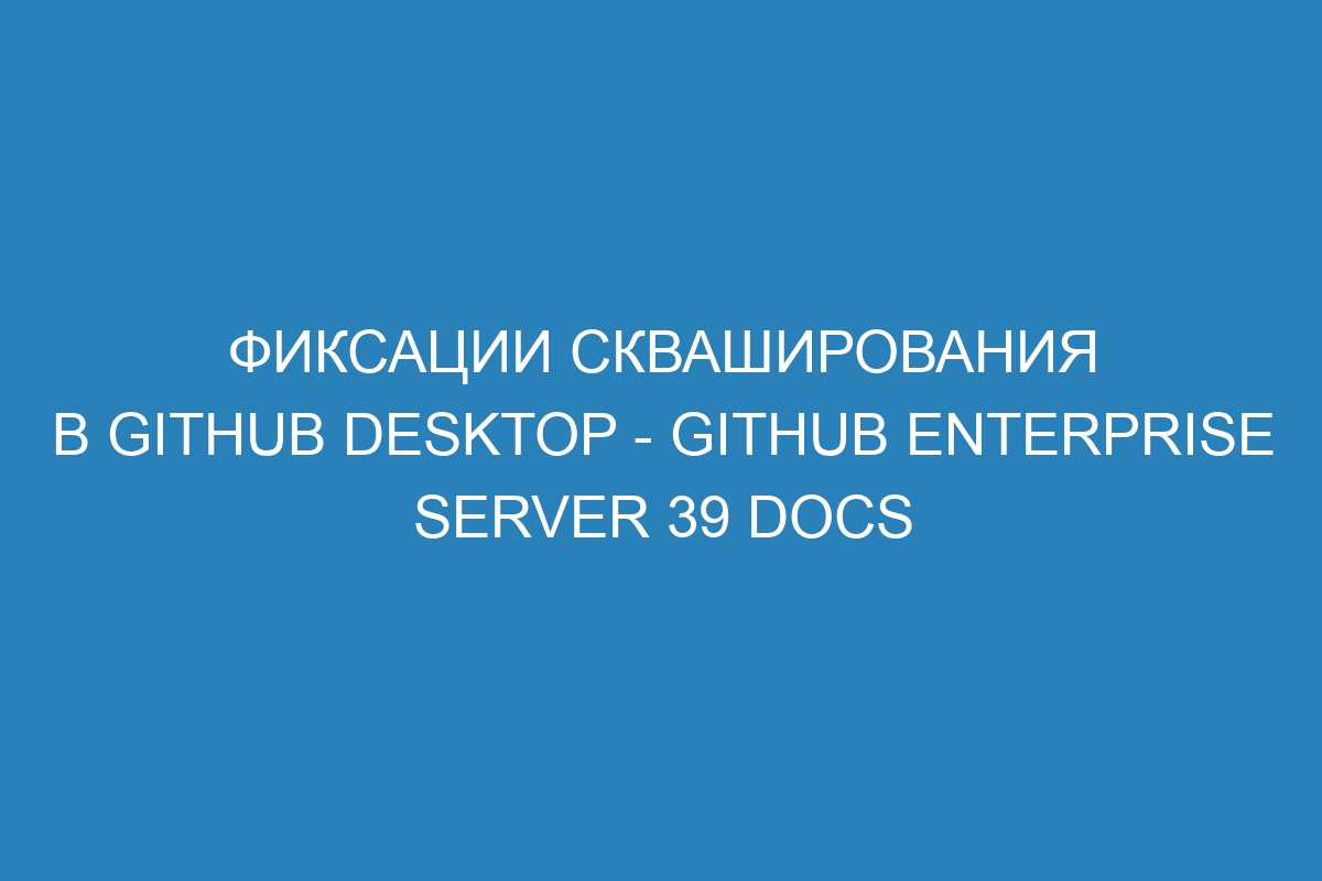 Фиксации скваширования в GitHub Desktop - GitHub Enterprise Server 39 Docs