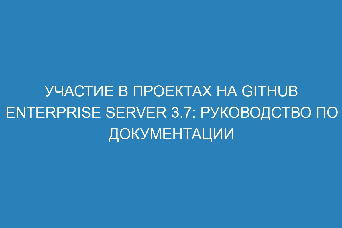 Участие в проектах на GitHub Enterprise Server 3.7: руководство по документации