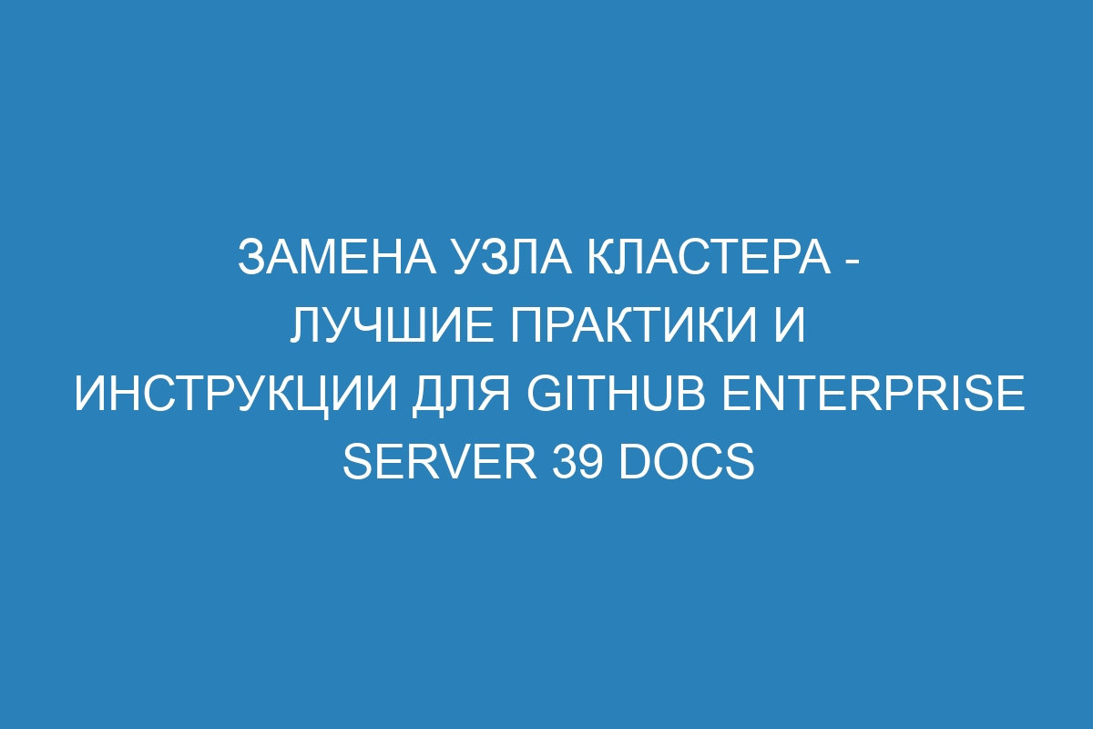 Замена узла кластера - лучшие практики и инструкции для GitHub Enterprise Server 39 Docs