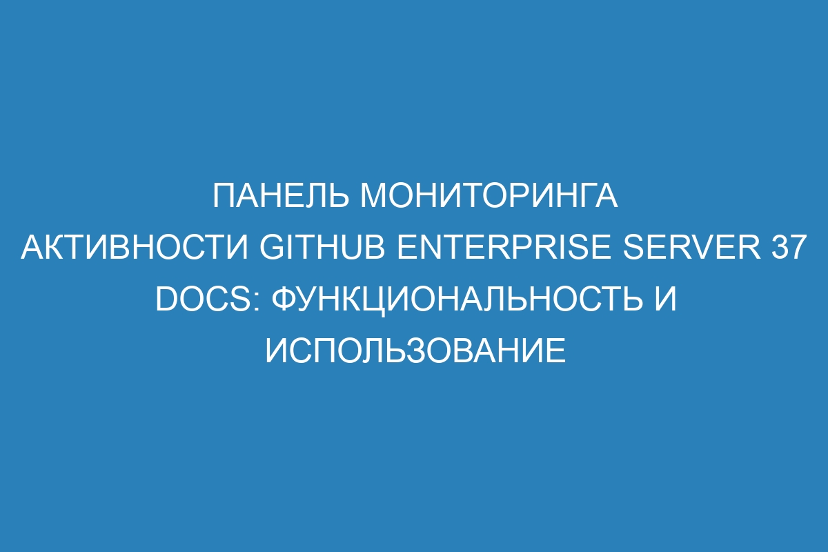 Панель мониторинга активности GitHub Enterprise Server 37 Docs: функциональность и использование