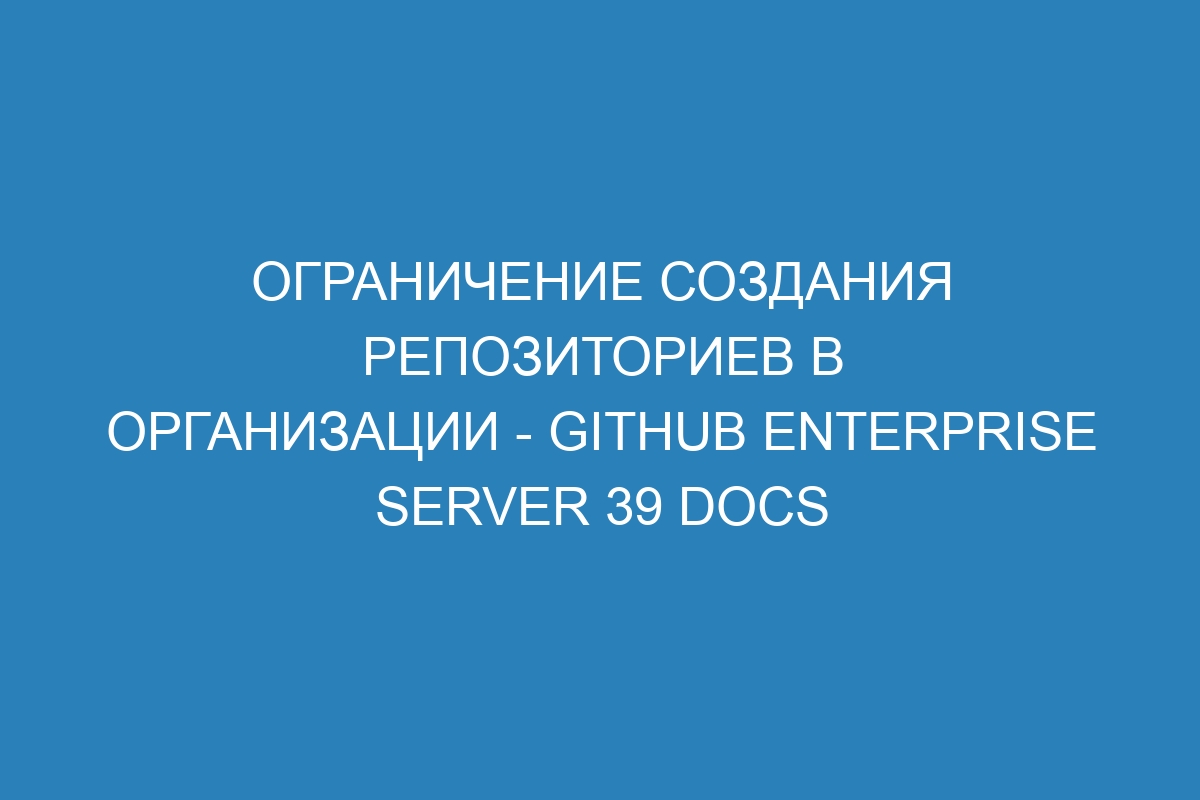 Ограничение создания репозиториев в организации - GitHub Enterprise Server 39 Docs