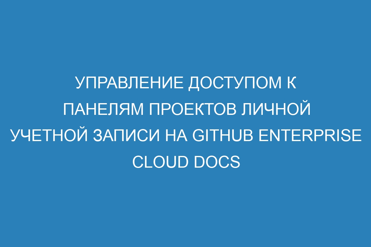 Управление доступом к панелям проектов личной учетной записи на GitHub Enterprise Cloud Docs