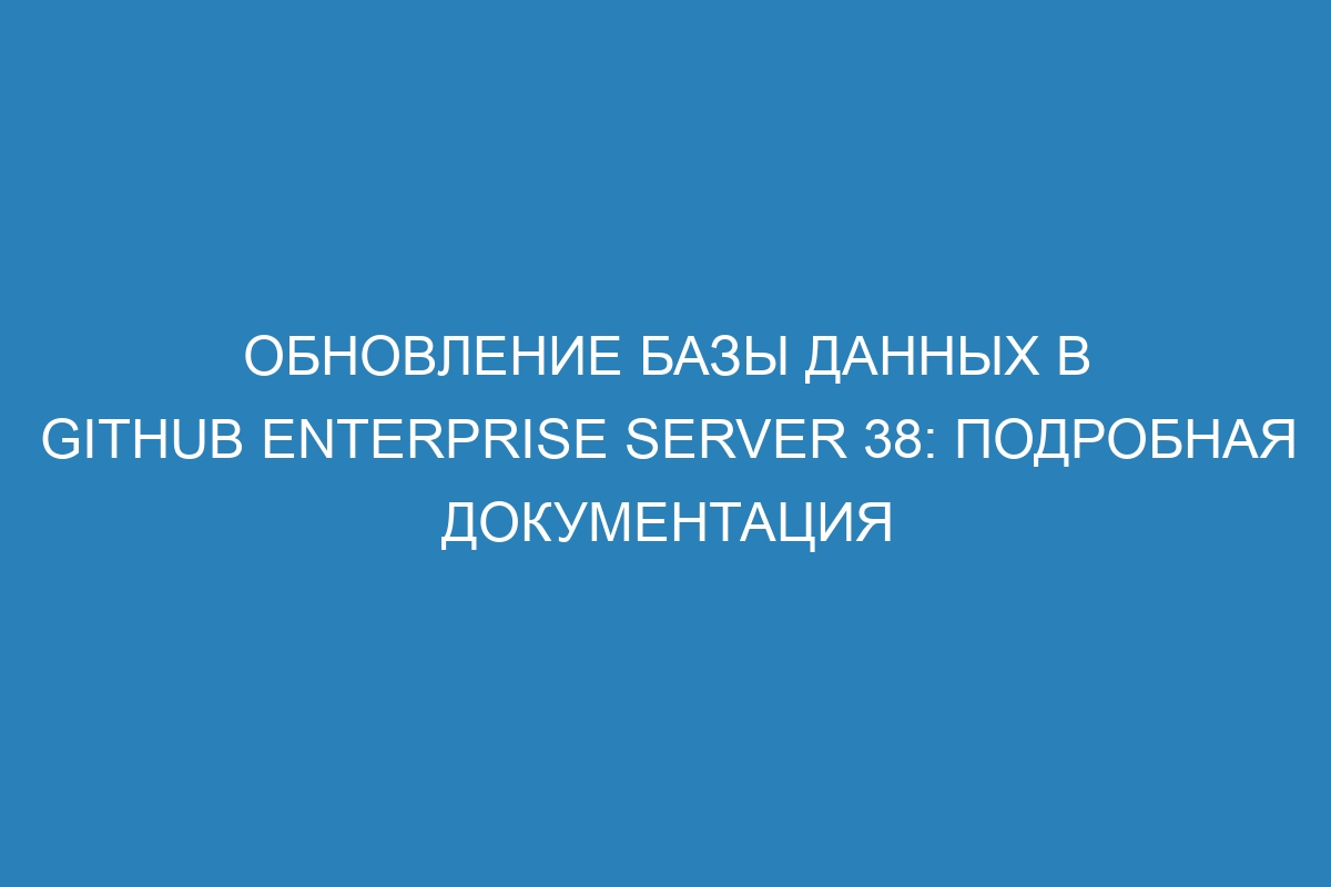 Обновление базы данных в GitHub Enterprise Server 38: Подробная документация