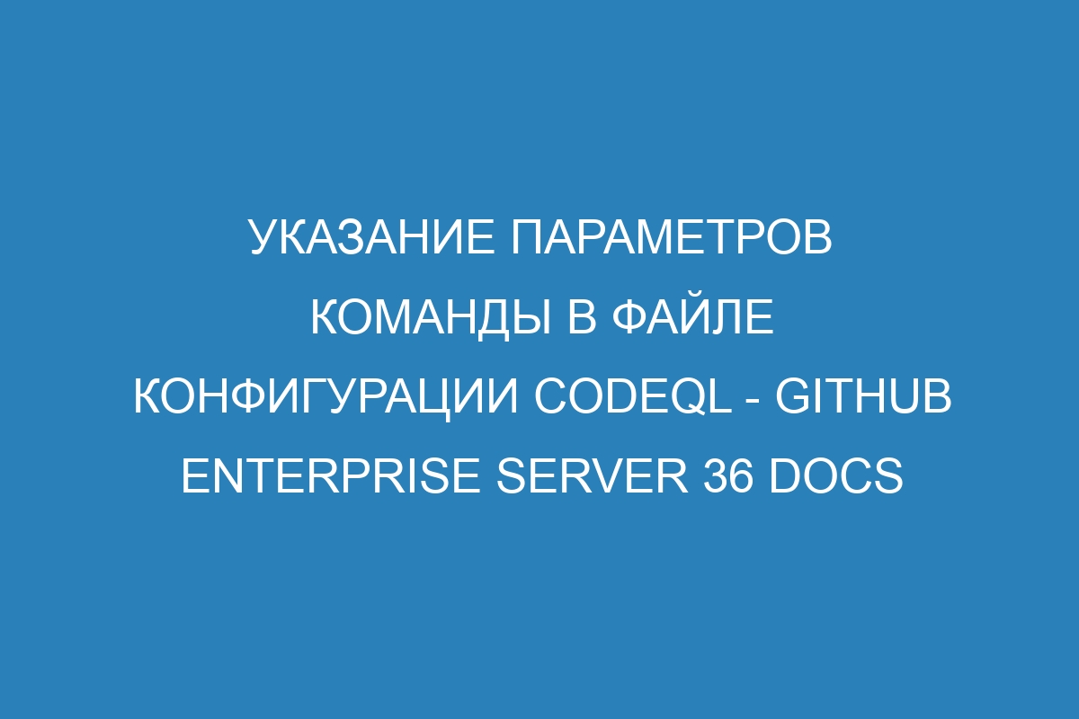 Указание параметров команды в файле конфигурации CodeQL - GitHub Enterprise Server 36 Docs