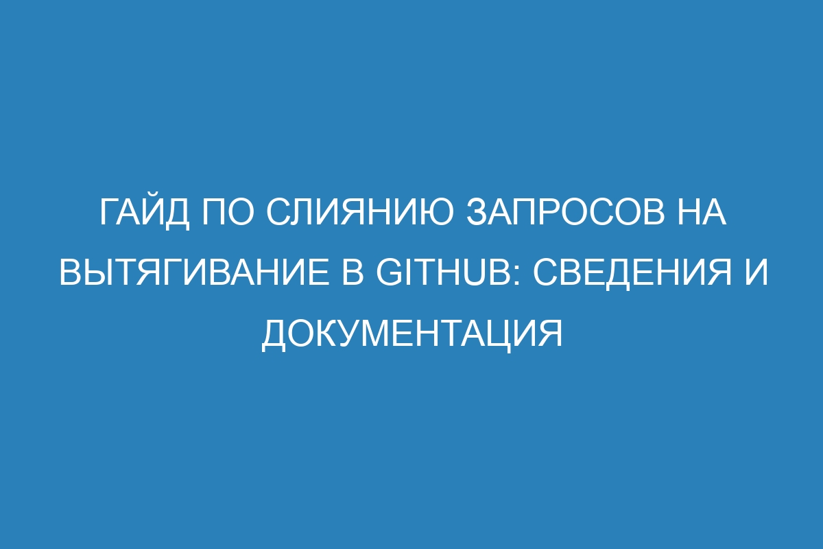 Гайд по слиянию запросов на вытягивание в GitHub: сведения и документация