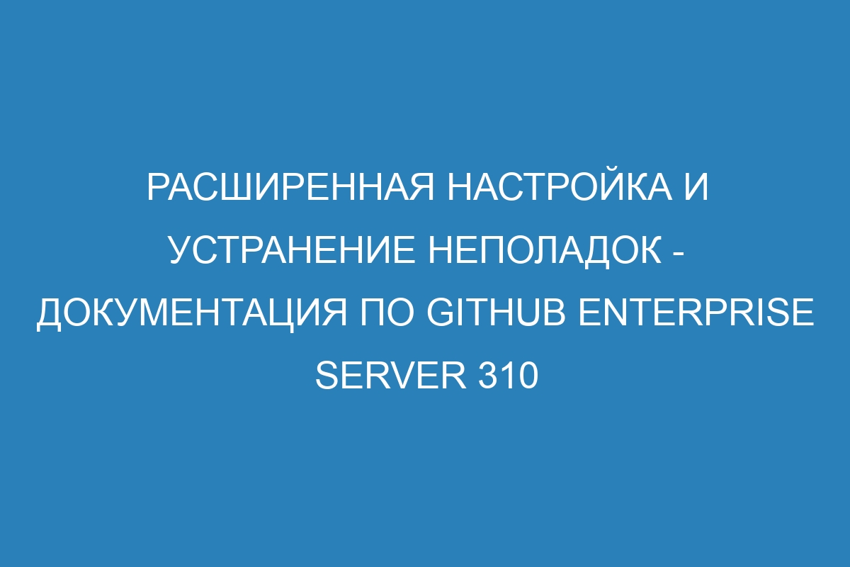 Расширенная настройка и устранение неполадок - Документация по GitHub Enterprise Server 310