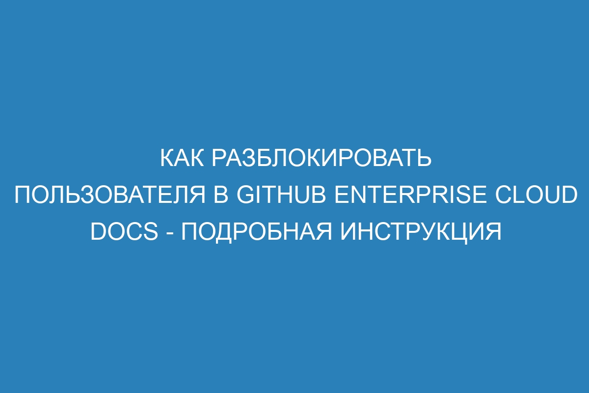 Как разблокировать пользователя в GitHub Enterprise Cloud Docs - подробная инструкция