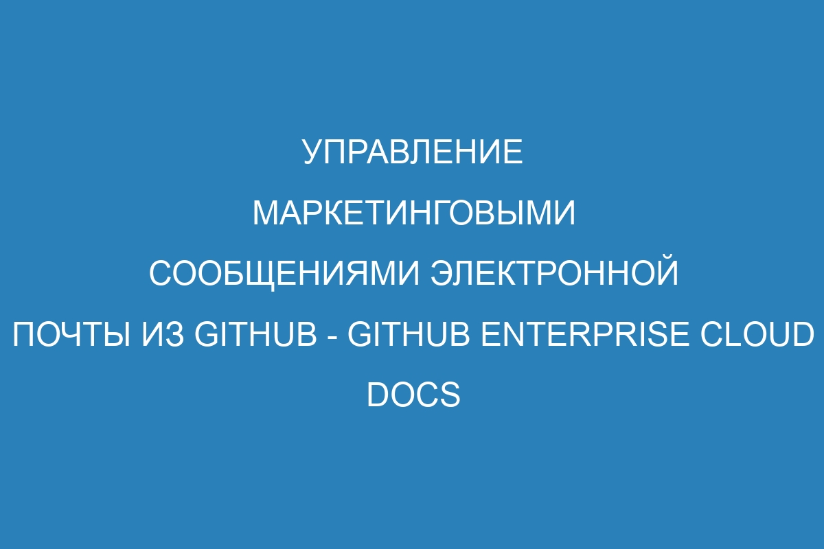 Управление маркетинговыми сообщениями электронной почты из GitHub - GitHub Enterprise Cloud Docs