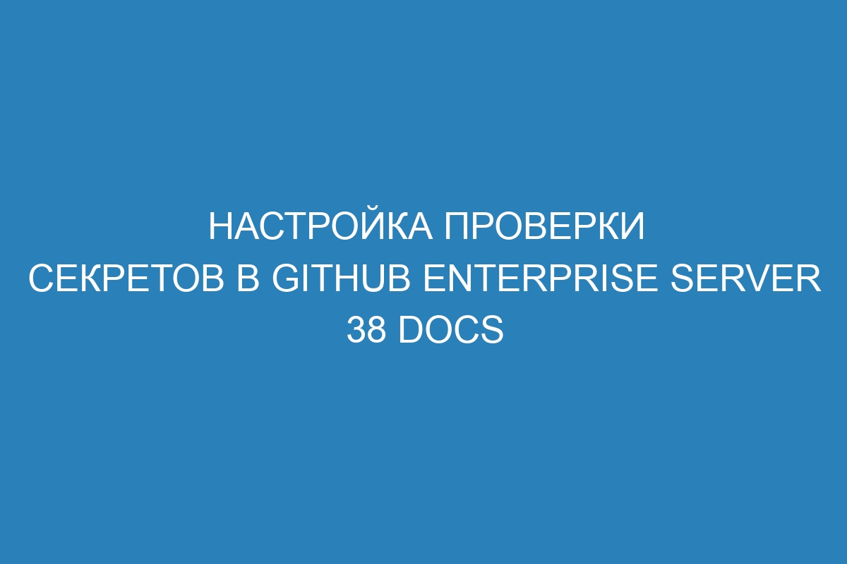 Настройка проверки секретов в GitHub Enterprise Server 38 Docs