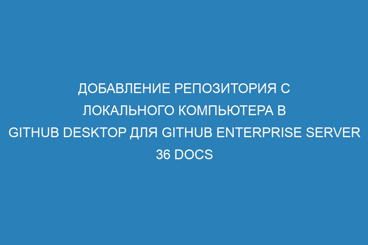 Добавление репозитория с локального компьютера в GitHub Desktop для GitHub Enterprise Server 36 Docs