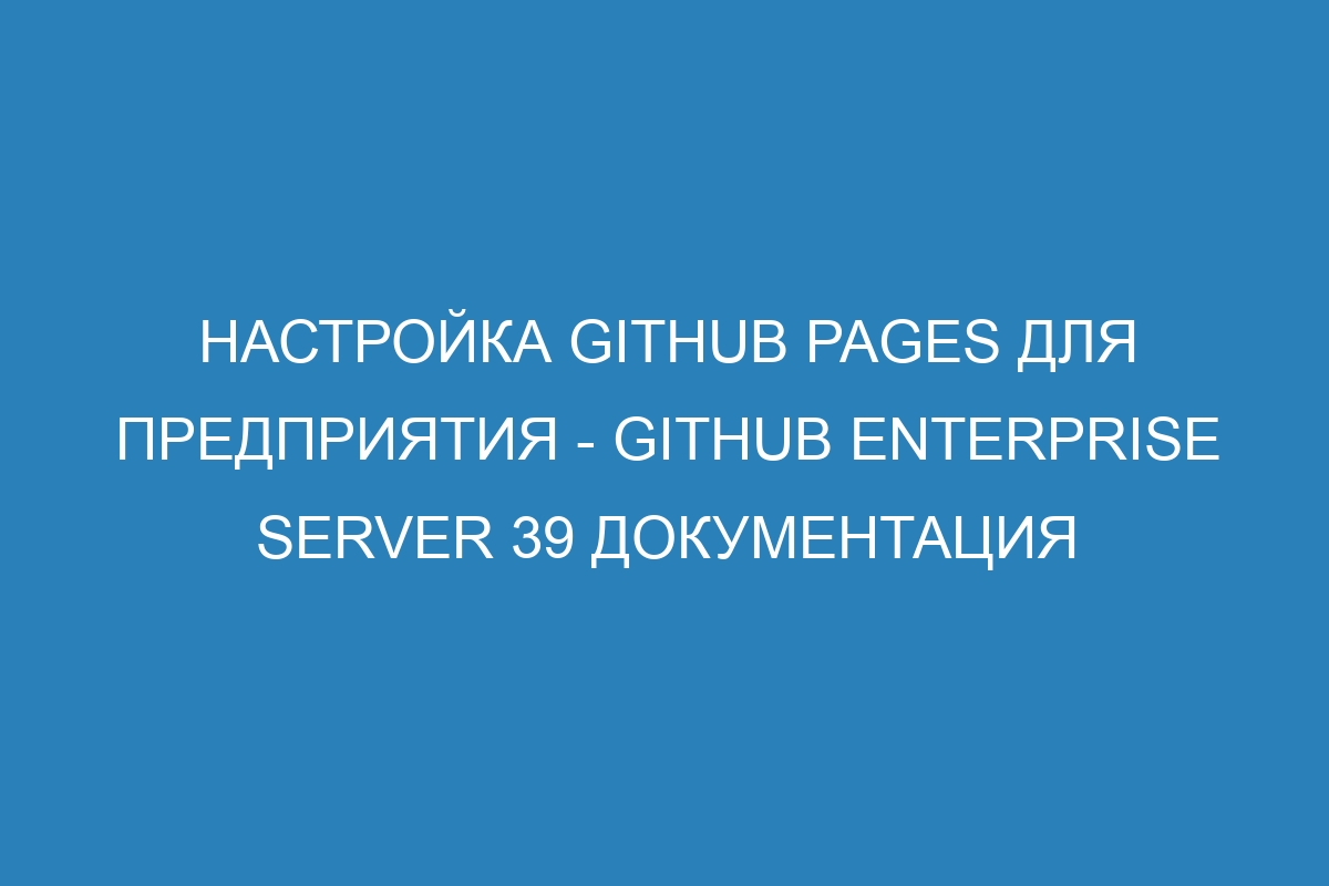 Настройка GitHub Pages для предприятия - GitHub Enterprise Server 39 Документация