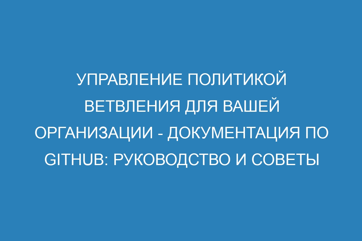 Управление политикой ветвления для вашей организации - Документация по GitHub: руководство и советы