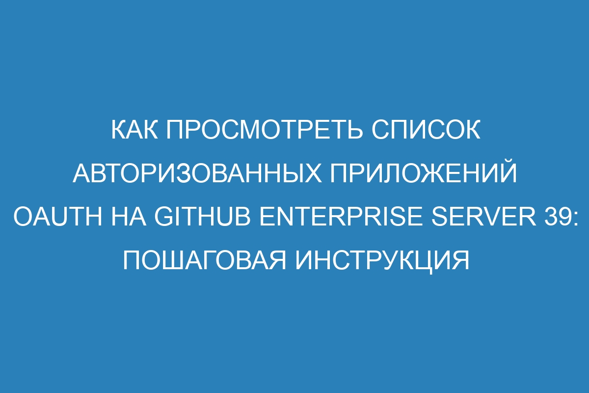 Как просмотреть список авторизованных приложений OAuth на GitHub Enterprise Server 39: пошаговая инструкция