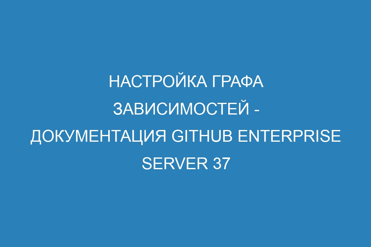 Настройка графа зависимостей - документация GitHub Enterprise Server 37