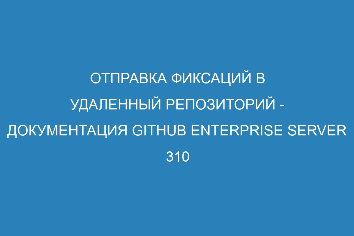 Отправка фиксаций в удаленный репозиторий - документация GitHub Enterprise Server 310