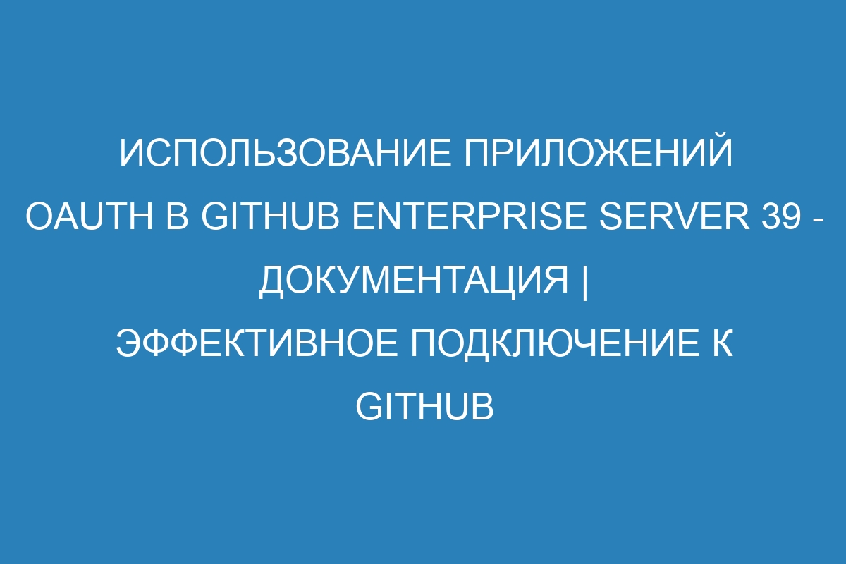 Использование приложений OAuth в GitHub Enterprise Server 39 - Документация | Эффективное подключение к GitHub