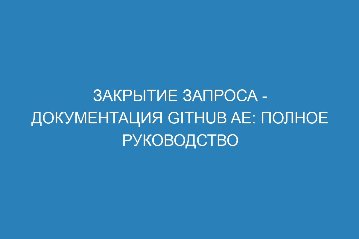 Закрытие запроса - документация GitHub AE: полное руководство