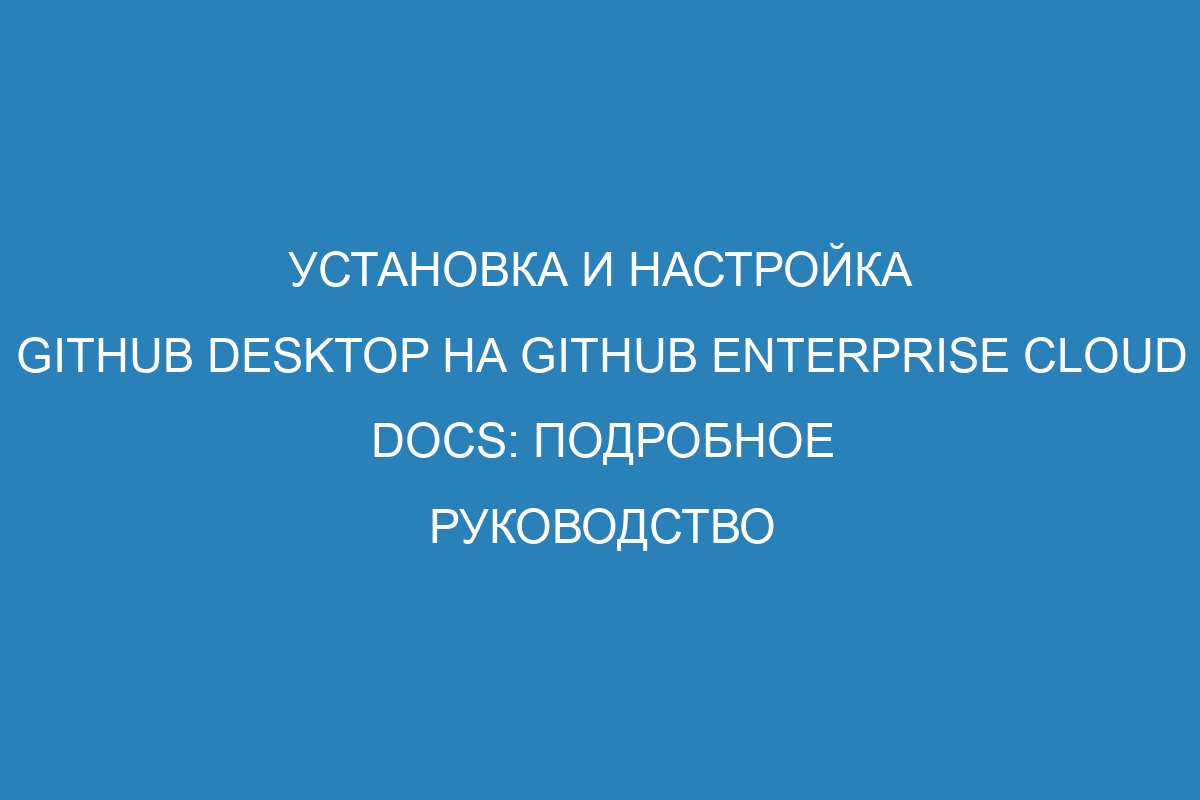 Установка и настройка GitHub Desktop на GitHub Enterprise Cloud Docs: подробное руководство