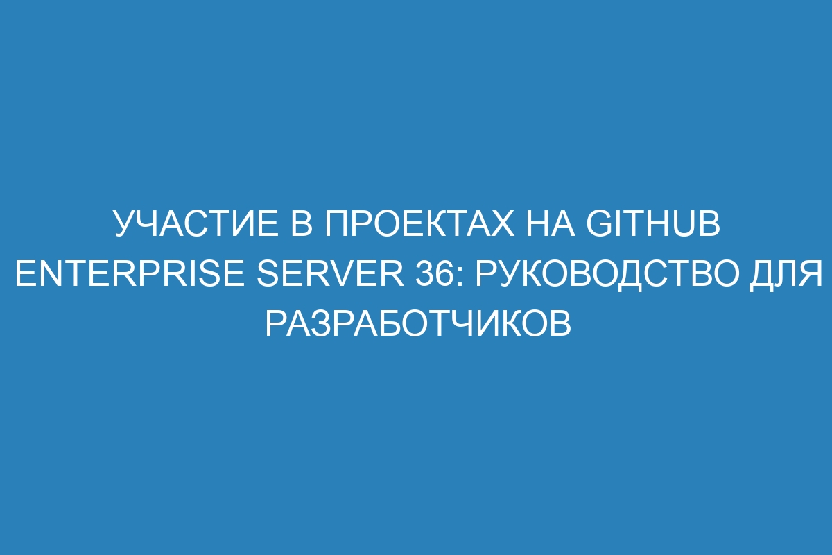 Участие в проектах на GitHub Enterprise Server 36: Руководство для разработчиков