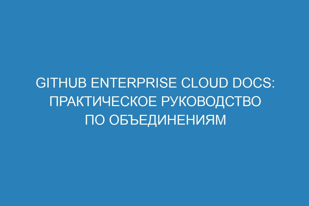 GitHub Enterprise Cloud Docs: практическое руководство по объединениям