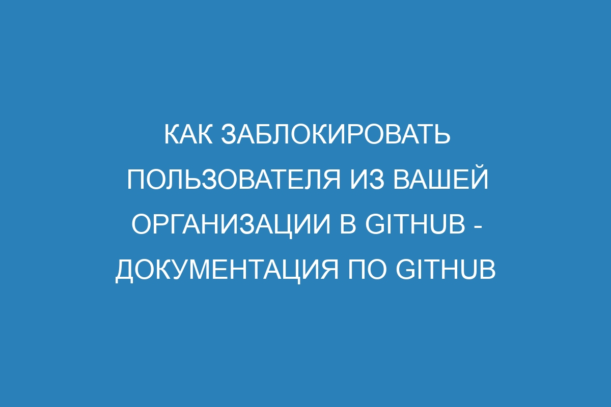 Как заблокировать пользователя из вашей организации в GitHub - Документация по GitHub