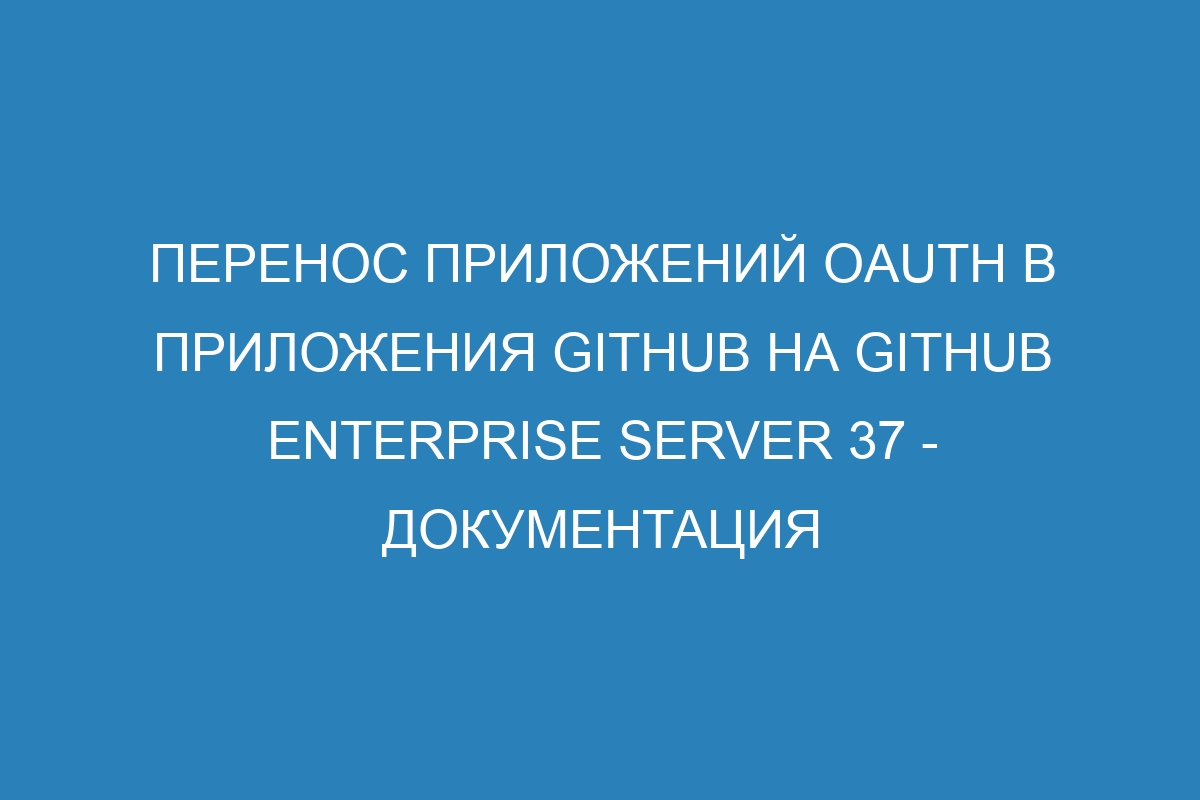 Перенос приложений OAuth в приложения GitHub на GitHub Enterprise Server 37 - документация