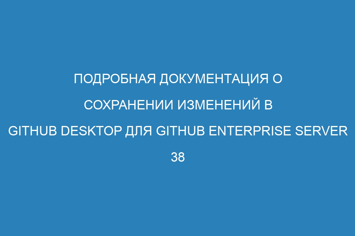 Подробная документация о сохранении изменений в GitHub Desktop для GitHub Enterprise Server 38